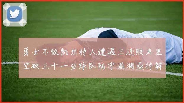 勇士不敌凯尔特人遭遇三连败库里空砍三十一分球队防守漏洞亟待解决