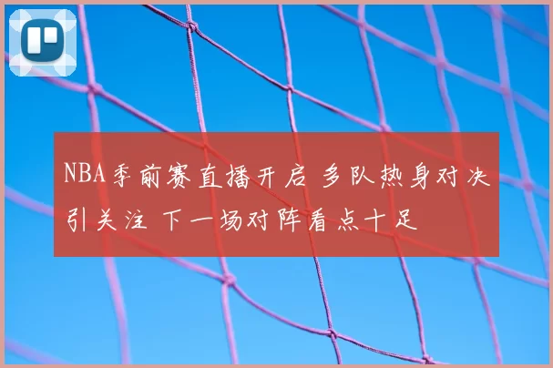 NBA季前赛直播开启 多队热身对决引关注 下一场对阵看点十足