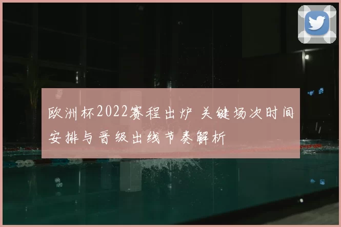 欧洲杯2022赛程出炉 关键场次时间安排与晋级出线节奏解析