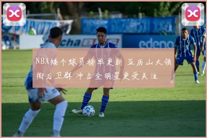NBA矮个球员榜单更新 亚历山大领衔后卫群 冲击全明星更受关注