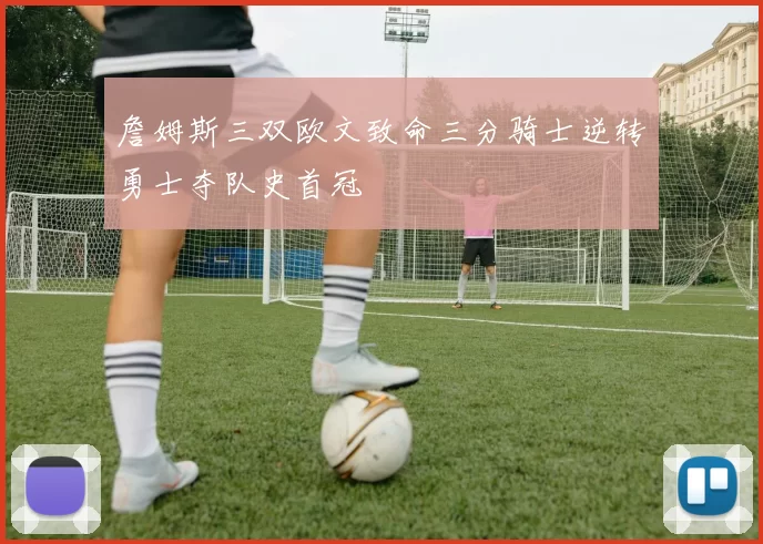詹姆斯三双欧文致命三分骑士逆转勇士夺队史首冠