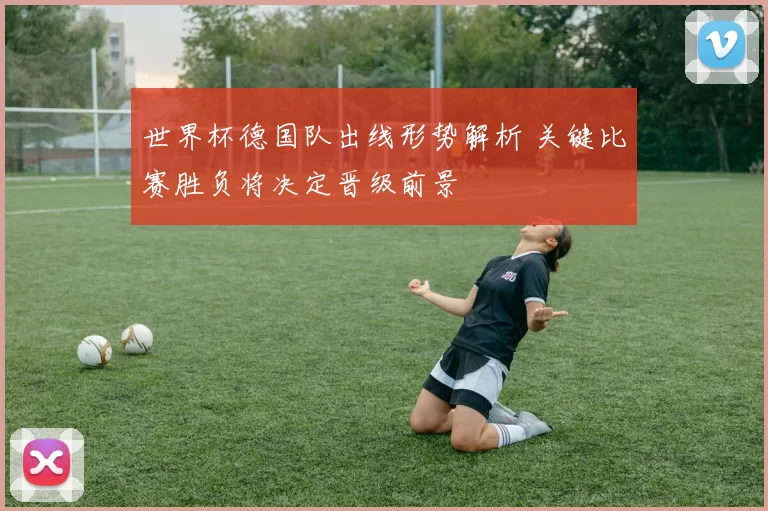 世界杯德国队出线形势解析 关键比赛胜负将决定晋级前景