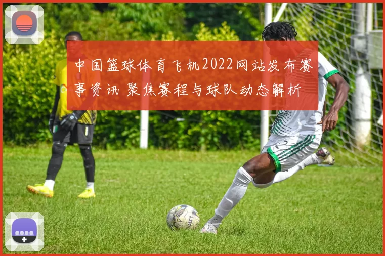 中国篮球体育飞机2022网站发布赛事资讯 聚焦赛程与球队动态解析