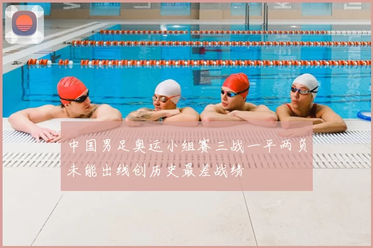 中国男足奥运小组赛三战一平两负未能出线创历史最差战绩
