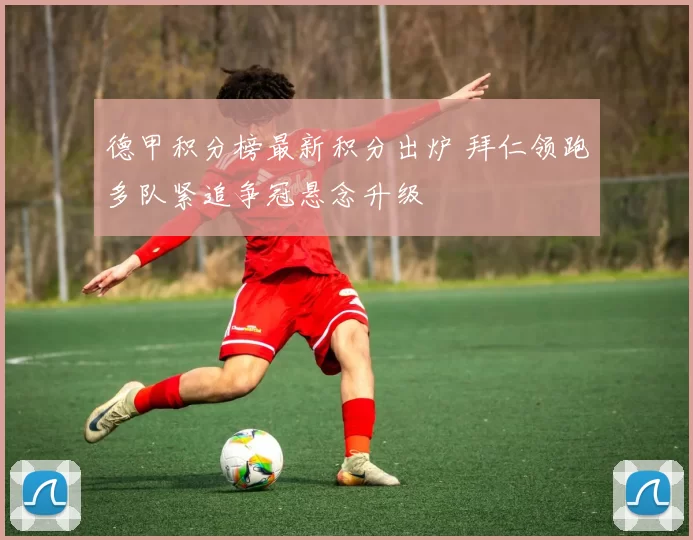 德甲积分榜最新积分出炉 拜仁领跑多队紧追争冠悬念升级