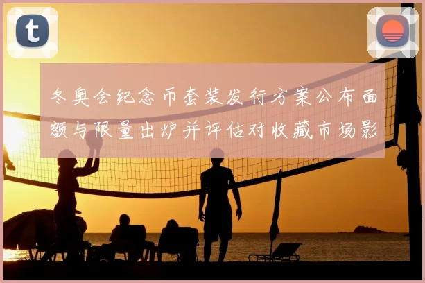 冬奥会纪念币套装发行方案公布面额与限量出炉并评估对收藏市场影响