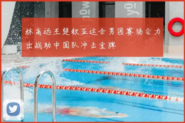 林高远王楚钦亚运会男团赛场合力出战助中国队冲击金牌