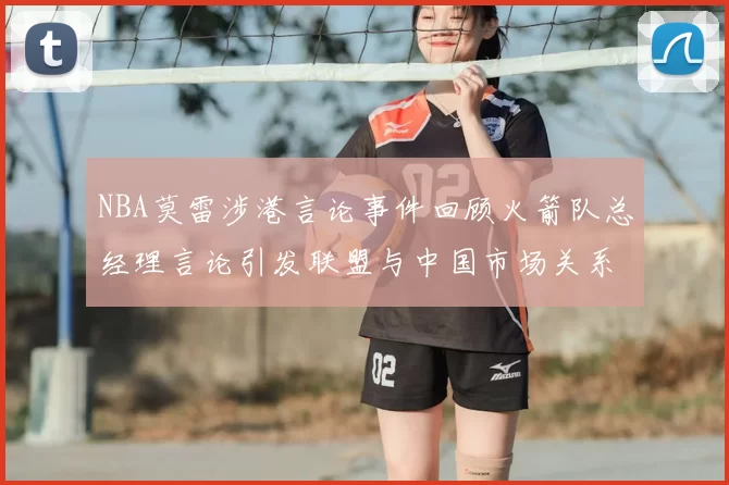 NBA莫雷涉港言论事件回顾火箭队总经理言论引发联盟与中国市场关系变化