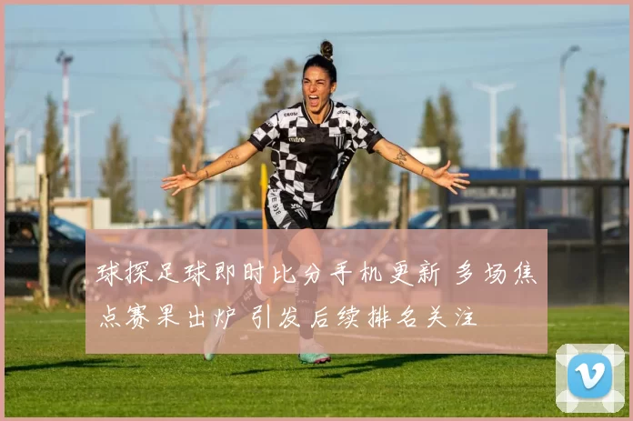 球探足球即时比分手机更新 多场焦点赛果出炉 引发后续排名关注