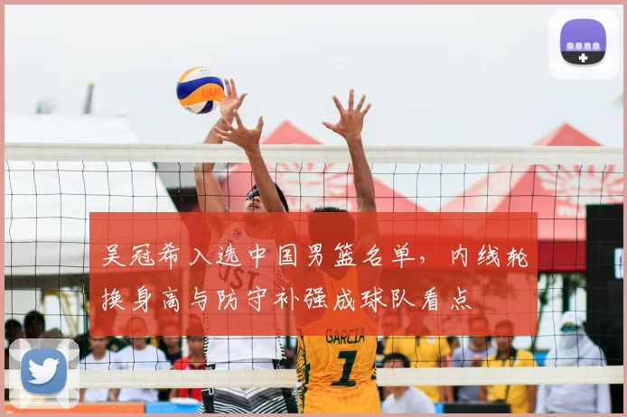 吴冠希入选中国男篮名单，内线轮换身高与防守补强成球队看点