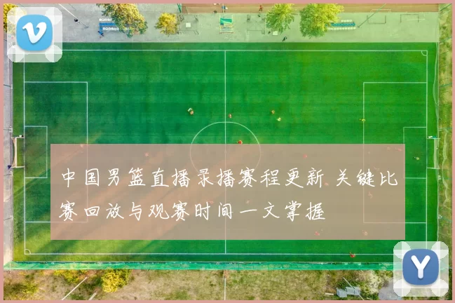 中国男篮直播录播赛程更新 关键比赛回放与观赛时间一文掌握