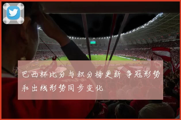 巴西杯比分与积分榜更新 争冠形势和出线形势同步变化