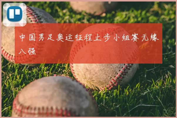 中国男足奥运征程止步小组赛无缘八强