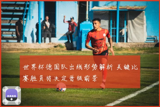 世界杯德国队出线形势解析 关键比赛胜负将决定晋级前景