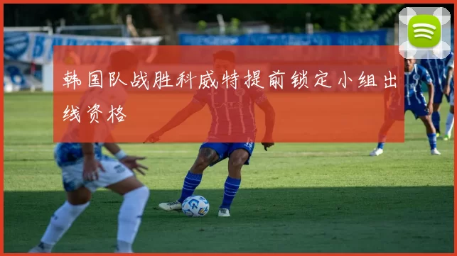 韩国队战胜科威特提前锁定小组出线资格