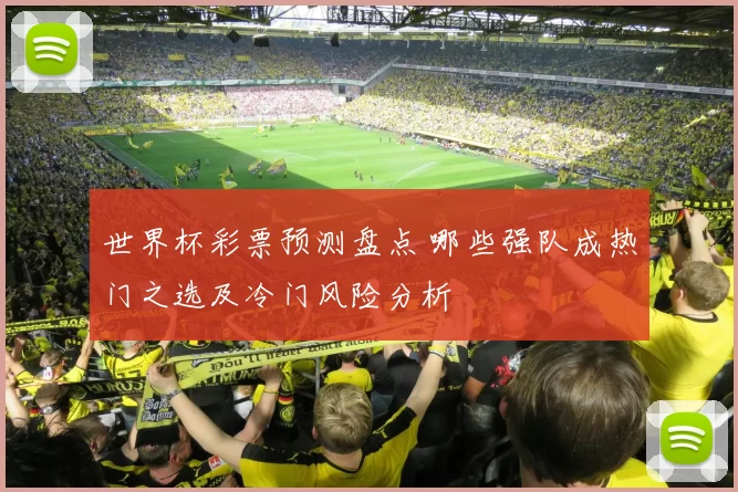 世界杯彩票预测盘点 哪些强队成热门之选及冷门风险分析