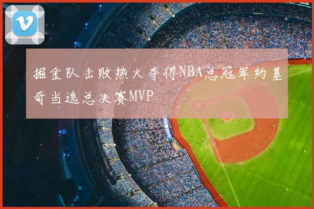 掘金队击败热火夺得NBA总冠军约基奇当选总决赛MVP