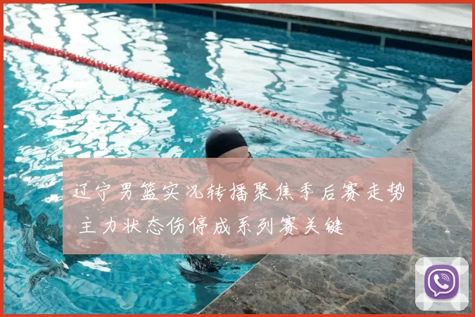 辽宁男篮实况转播聚焦季后赛走势 主力状态伤停成系列赛关键