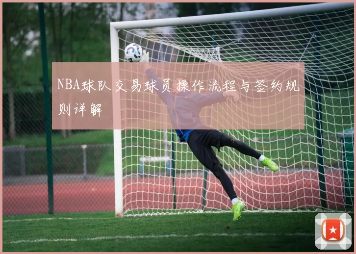 NBA球队交易球员操作流程与签约规则详解