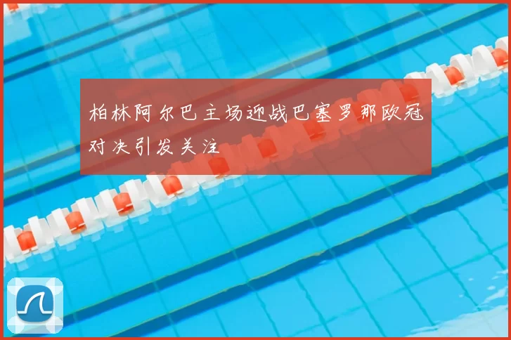 柏林阿尔巴主场迎战巴塞罗那欧冠对决引发关注
