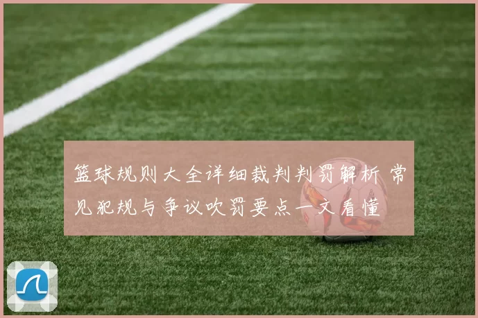 篮球规则大全详细裁判判罚解析 常见犯规与争议吹罚要点一文看懂