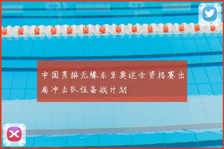 中国男排无缘东京奥运会资格赛出局冲击队伍备战计划