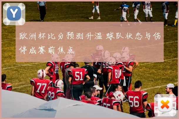 欧洲杯比分预测升温 球队状态与伤停成赛前焦点