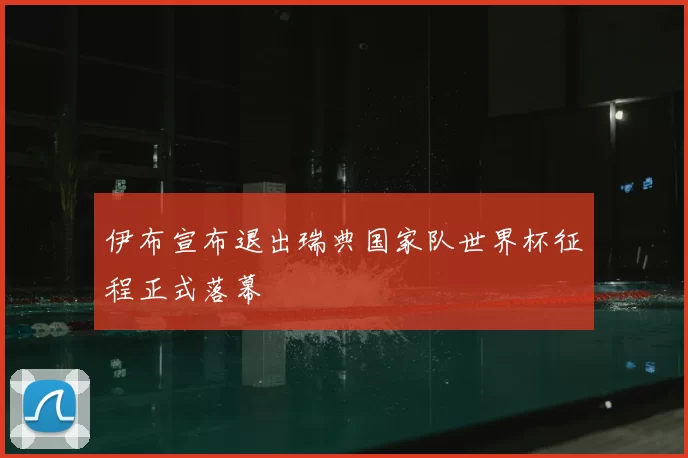伊布宣布退出瑞典国家队世界杯征程正式落幕