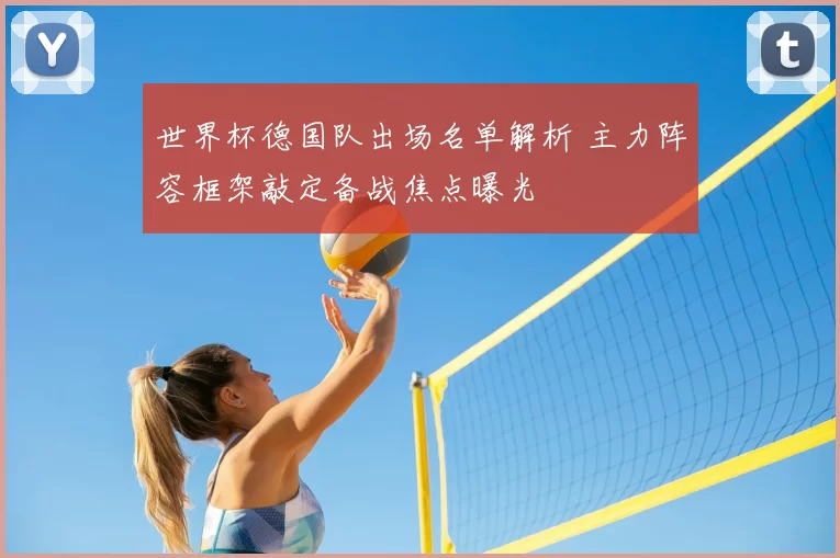 世界杯德国队出场名单解析 主力阵容框架敲定备战焦点曝光