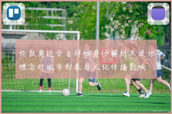 伦敦奥运会吉祥物身份解析及设计理念对城市形象与文化传播影响
