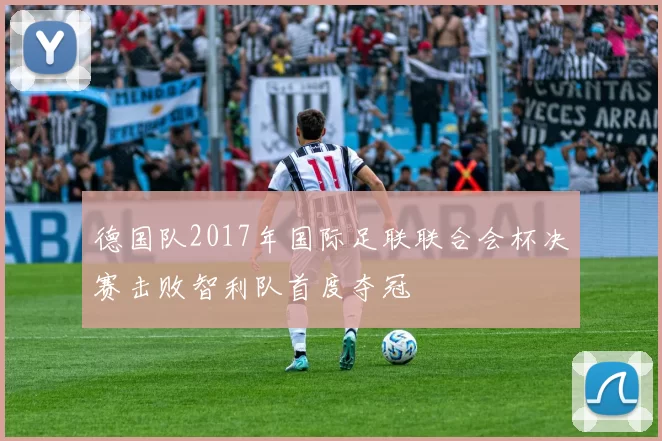 德国队2017年国际足联联合会杯决赛击败智利队首度夺冠