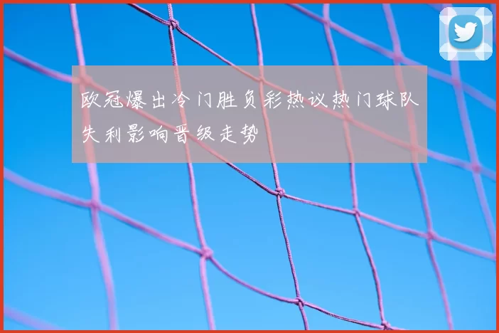 欧冠爆出冷门胜负彩热议热门球队失利影响晋级走势
