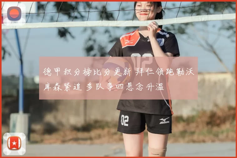 德甲积分榜比分更新 拜仁领跑勒沃库森紧追 多队争四悬念升温