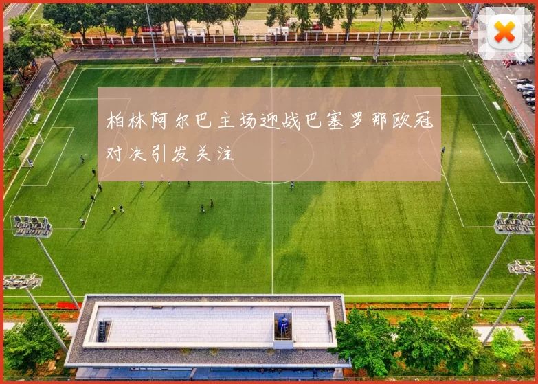 柏林阿尔巴主场迎战巴塞罗那欧冠对决引发关注