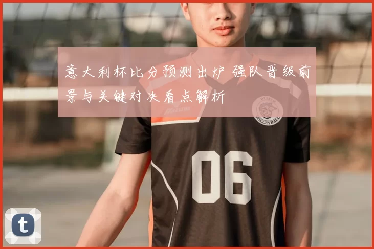 意大利杯比分预测出炉 强队晋级前景与关键对决看点解析
