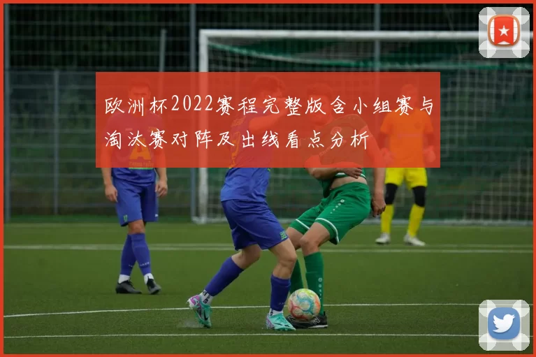 欧洲杯2022赛程完整版含小组赛与淘汰赛对阵及出线看点分析