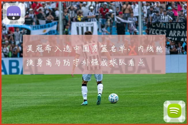 吴冠希入选中国男篮名单，内线轮换身高与防守补强成球队看点