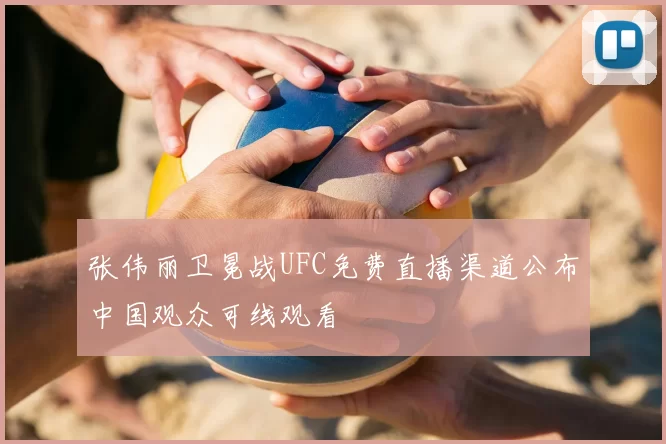 张伟丽卫冕战UFC免费直播渠道公布中国观众可线观看