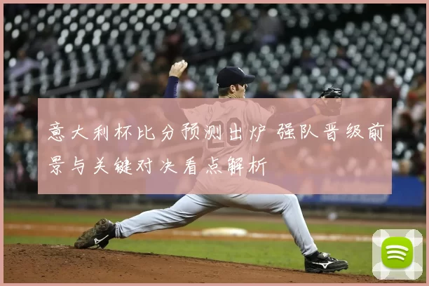 意大利杯比分预测出炉 强队晋级前景与关键对决看点解析