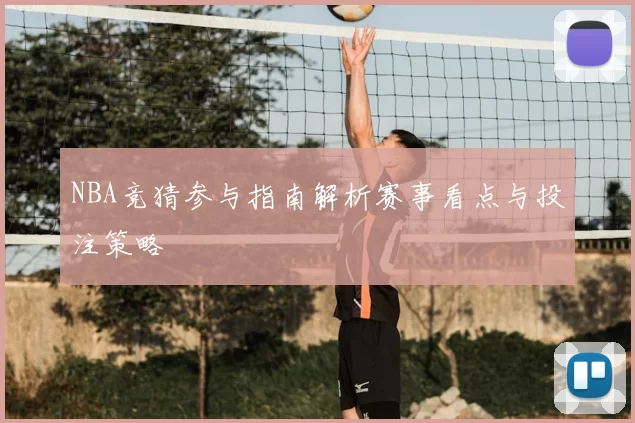 NBA竞猜参与指南解析赛事看点与投注策略