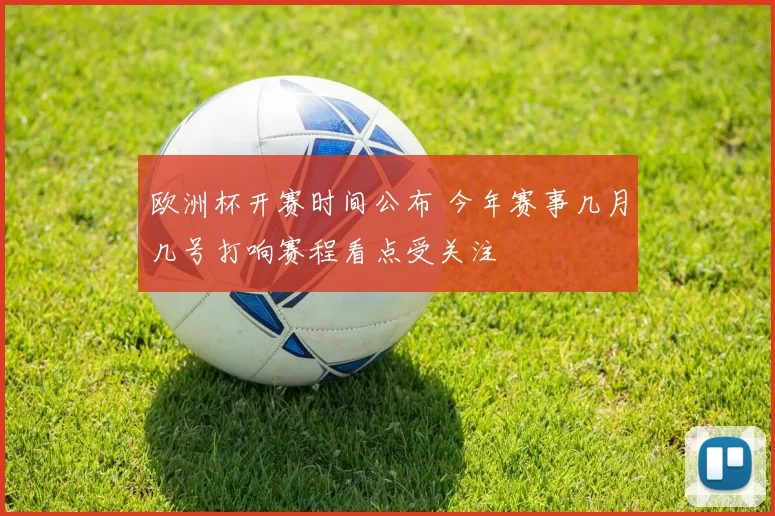 欧洲杯开赛时间公布 今年赛事几月几号打响赛程看点受关注
