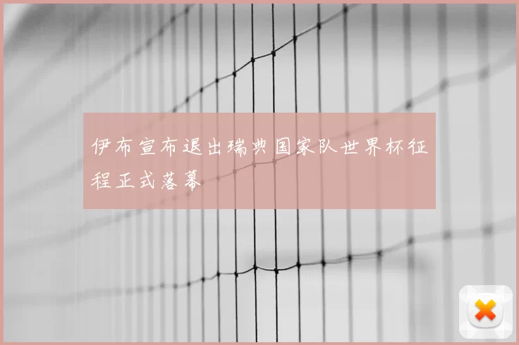 伊布宣布退出瑞典国家队世界杯征程正式落幕