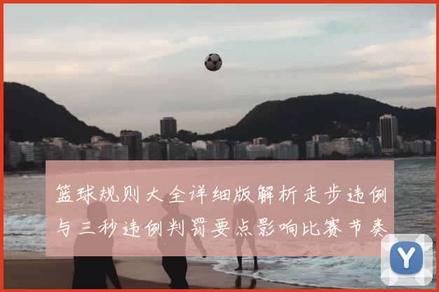 篮球规则大全详细版解析走步违例与三秒违例判罚要点影响比赛节奏