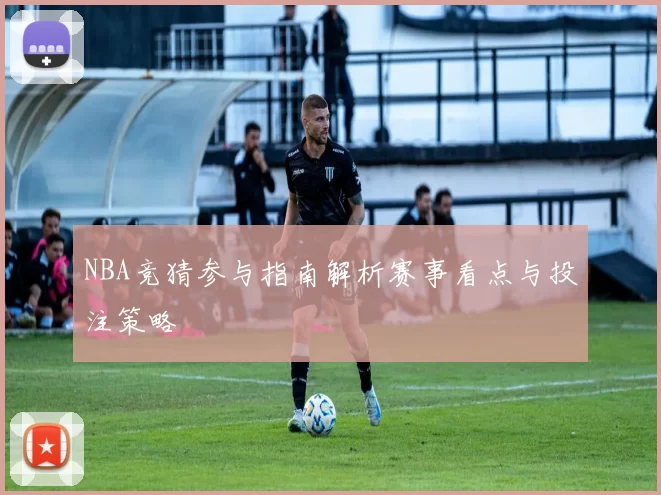NBA竞猜参与指南解析赛事看点与投注策略