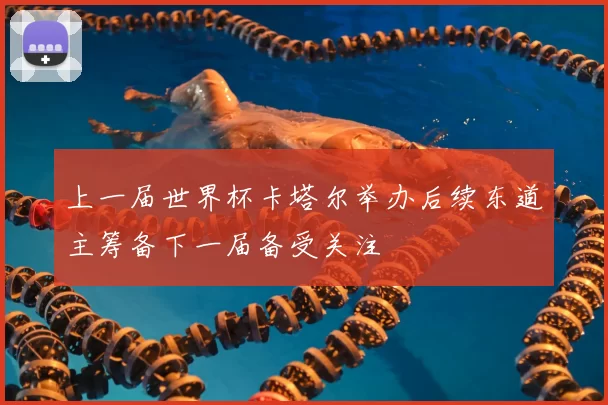 上一届世界杯卡塔尔举办后续东道主筹备下一届备受关注