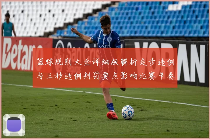 篮球规则大全详细版解析走步违例与三秒违例判罚要点影响比赛节奏