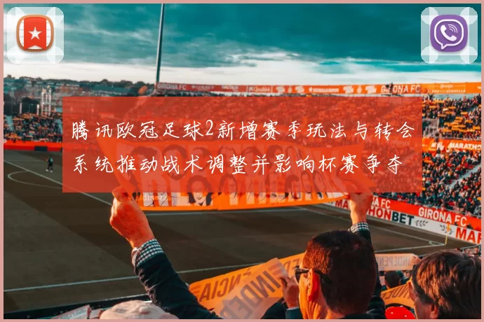 腾讯欧冠足球2新增赛季玩法与转会系统推动战术调整并影响杯赛争夺