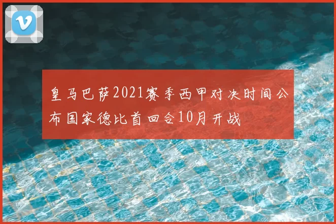 皇马巴萨2021赛季西甲对决时间公布国家德比首回合10月开战