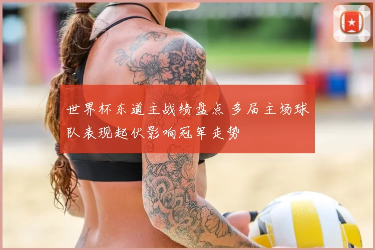 世界杯东道主战绩盘点 多届主场球队表现起伏影响冠军走势