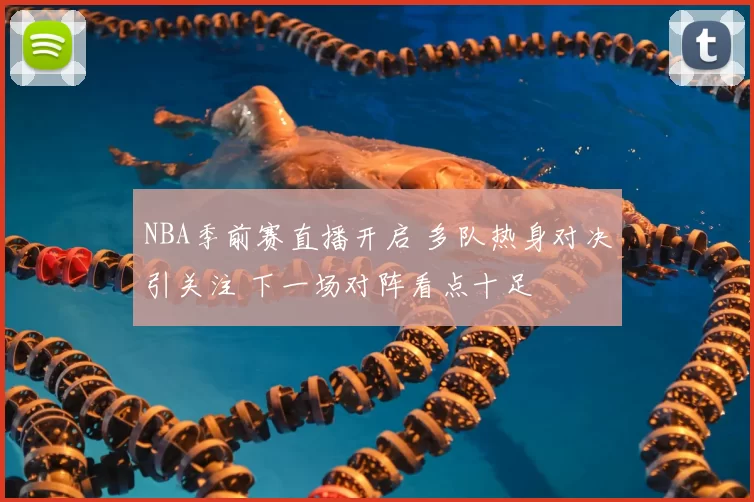 NBA季前赛直播开启 多队热身对决引关注 下一场对阵看点十足
